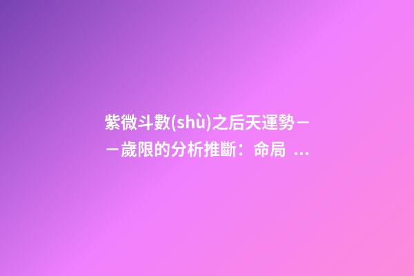 紫微斗數(shù)之后天運勢－－歲限的分析推斷：命局、大限、小限流年的